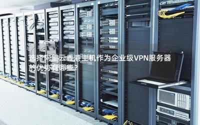 选择阿里云香港主机作为企业级VPN服务器的优势有哪些?